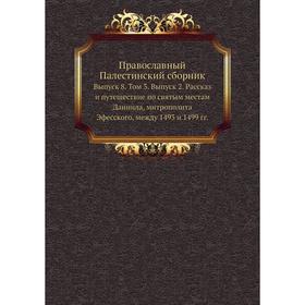 

Православный Палестинский сборник. Выпуск 8. Том 3. Выпуск 2. Рассказ и путешествие по святым местам Даниила, митрополита Эфесского, между 1493 и 1499