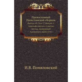 

Православный Палестинский сборник. Выпуск 49. Том 17. Выпуск 1. Аркульфа рассказ о святых местах, записанный Адамненом около 670 год И. В. Помяловский