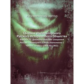 

Сборник Императорского Русского Исторического Общества. Выпуск 70. Дипломатические сношения России с Францией в эпоху Наполеона I Часть 1. (годы с 180