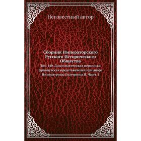 

Сборник Императорского Русского Исторического Общества. Том 140. Дипломатическая переписка французских представителей при дворе Императрицы Екатерины