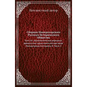 

Сборник Императорского Русского Исторического Общества. Том 141. Дипломатическая переписка французских представителей при дворе Императрицы Екатерины