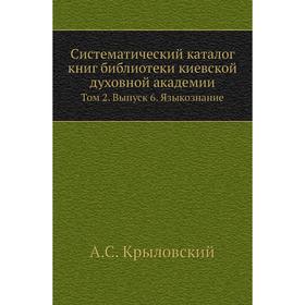 

Систематический каталог книг библиотеки киевской духовной академии. Том 2. Выпуск 6. Языкознание. А. С. Крыловский