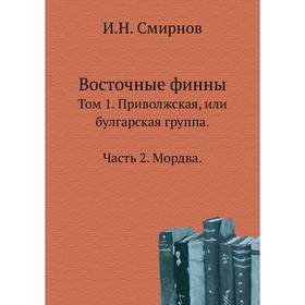 

Восточные финны. Том 1. Приволжская, или булгарская группа Часть 2. Мордва. И. Н. Смирнов