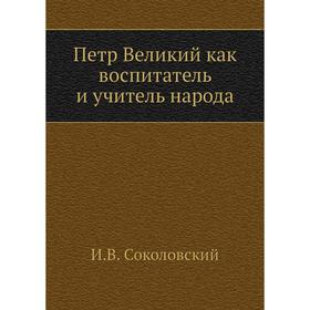 

Петр Великий как воспитатель и учитель народа. И. В. Соколовский