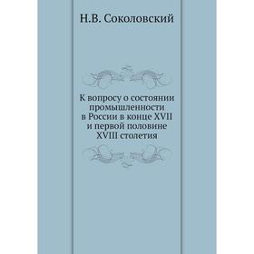 

К вопросу о состоянии промышленности в России в конце XVII и первой половине XVIII столетия. Н. В. Соколовский