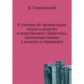 

К учению об организации семьи и родства в первобытных обществах, преимущественно у кельтов и германцев. В. Сокольский