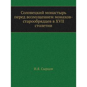 

Соловецкий монастырь перед возмущением монахов-старообрядцев в XVII столетии. И. Я. Сырцов