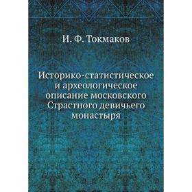 

Историко-статистическое и археологическое описание московского Страстного девичьего монастыря. И. Ф. Токмаков