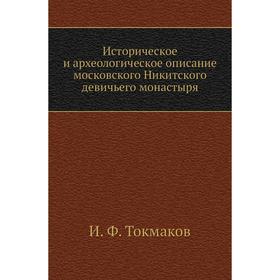 

Историческое и археологическое описание московского Никитского девичьего монастыря. И. Ф. Токмаков