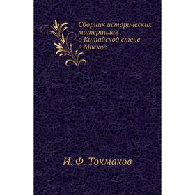 

Сборник исторических материалов о Китайской стене в Москве. И. Ф. Токмаков