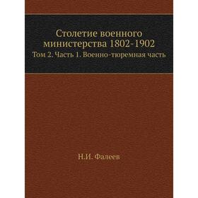 

Столетие военного министерства 1802- 1902. Том 2 Часть 1. Военно-тюремная Часть . Н. И. Фалеев