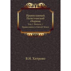 

Православный Палестинский сборник. Том 1. Выпуск 1. Православие в Святой Земле. В. Н. Хитрово