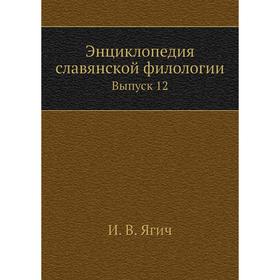 

Энциклопедия славянской филологии. Выпуск 12. И. В. Ягич
