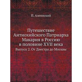 

Путешествие Антиохийского Патриарха Макария в Россию в половине XVII века. Выпуск 2. От Днестра до Москвы. П. Алеппский
