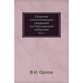 

Сборник статистических сведений по Московской губернии. Том 3. В. И. Орлов