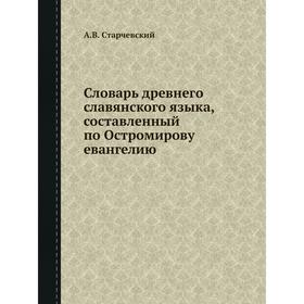 

Словарь древнего славянского языка, составленный по Остромирову евангелию. А. В. Старчевский
