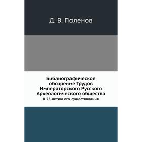 

Библиографическое обозрение Трудов Императорского Русского Археологического общества. К 25-летию его существования. Д. В. Поленов