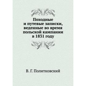 

Походные и путевые записки, веденные во время польской кампании в 1831 году. В. Г. Политковский
