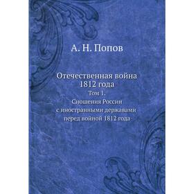

Отечественная война 1812 года. Том 1. Сношения России с иностранными державами перед войной 1812 года. А. Н. Попов