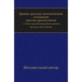 

Древне-русские полемические сочинения против протестантов 1. Ответ царя Иоанна Васильевича Грозного Яну Роките
