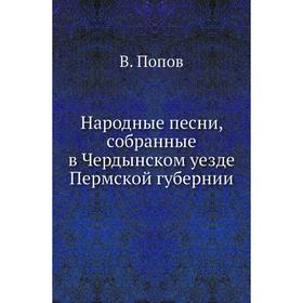 

Народные песни, собранные в Чердынском уезде Пермской губернии. В. Попов