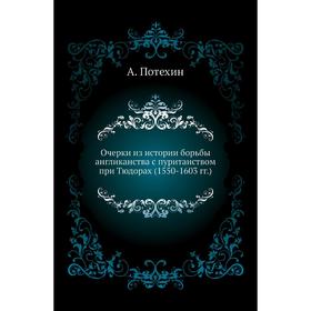 

Очерки из истории борьбы англиканства с пуританством при Тюдорах (1550- 1603 годов ) А. Потехин