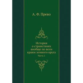 

История о странствиях вообще по всем краям земного круга Часть 1. А. Ф. Прево
