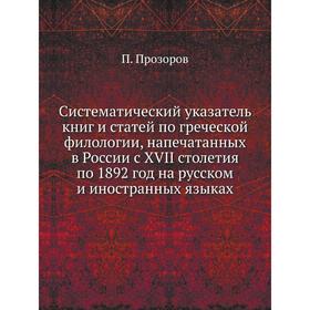 

Систематический указатель книг и статей по греческой филологии, напечатанных в России с XVII столетия по 1892 год на русском и иностранных языках. П.