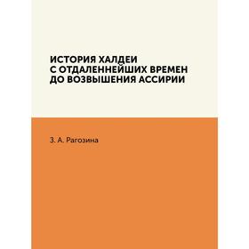 

История Халдеи с отдаленнейших времен до возвышения Ассирии. З. А. Рагозина