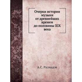 

Очерки истории музыки от древнейших времен до половины XIX века. А. С. Размадзе