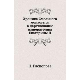 

Хроника Смольного монастыря в царствование императрицы Екатерины II. Н. Распопова