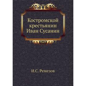 

Костромской крестьянин Иван Сусанин. И. С. Ремезов