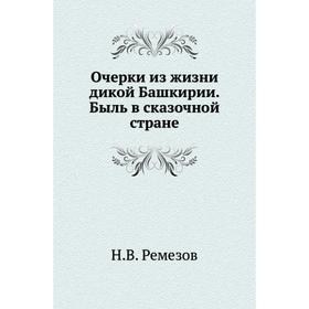 

Очерки из жизни дикой Башкирии. Быль в сказочной стране. Н. В. Ремезов