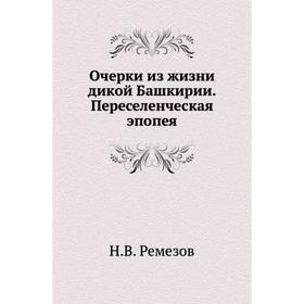 

Очерки из жизни дикой Башкирии. Переселенческая эпопея. Н. В. Ремезов