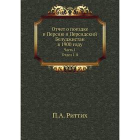

Отчет о поездке в Персию и Персидский Белуджистан в 1900 году Часть I Отдел I-II. П. А. Риттих