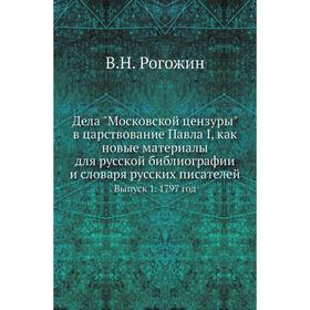 

Дела Московской цензуры в царствование Павла I, как новые материалы для русской библиографии и словаря русских писателей. Выпуск 1. 1797 год. В. Н. Ро
