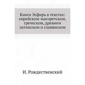 

Книга Эсфирь в текстах: еврейском-масоретском, греческом, древнем латинском и славянском. И. Рождественский