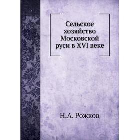 

Сельское хозяйство Московской руси в XVI веке. Н. А. Рожков