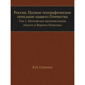 

Россия. Полное географическое описание нашего Отечества. Том 1. Московская промышленная область и Верхнее Поволжье. В. П. Семенов