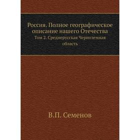 

Россия. Полное географическое описание нашего Отечества. Том 2. Среднерусская Черноземная область. В. П. Семенов