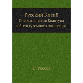 

Русский Китай. Очерки занятия Квантуна и быта туземного населения. П. Россов
