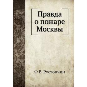 

Правда о пожаре Москвы. Ф. В. Ростопчин, А. Волков