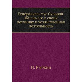 

Генералиссимус Суворов. Жизнь его в своих вотчинах и хозяйственная деятельность. Н. Рыбкин