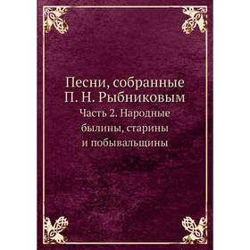 

Песни, собранные П. Н. Рыбниковым Часть 2. Народные былины, старины и побывальщины. П. Н. Рыбников