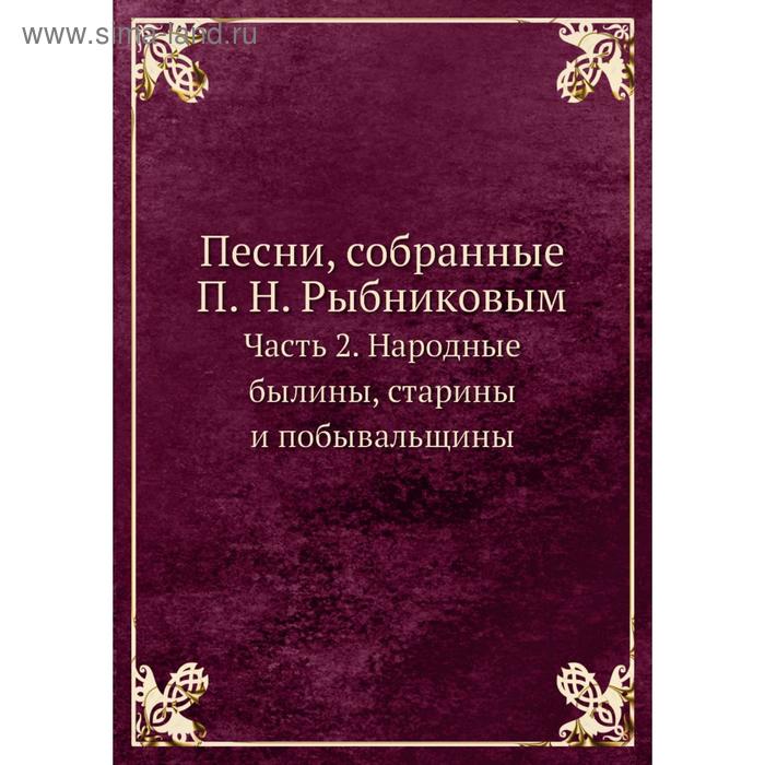 Песни, собранные П. Н. Рыбниковым Часть 2. Народные былины, старины и побывальщины. П. Н. Рыбников