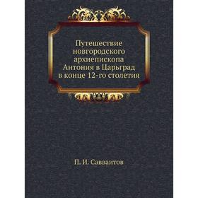 

Путешествие новгородского архиепископа Антония в Царьград в конце 12-го столетия. П. И. Савваитов