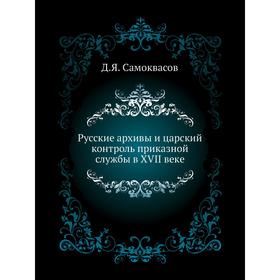 

Русские архивы и царский контроль приказной службы в XVII веке. Д. Я. Самоквасов