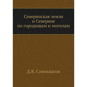 

Северянская земля и Северяне по городищам и могилам. Д. Я. Самоквасов