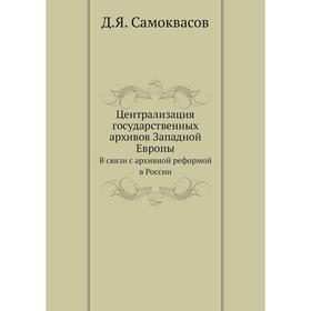 

Централизация государственных архивов Западной Европы. В связи с архивной реформой в России. Д. Я. Самоквасов