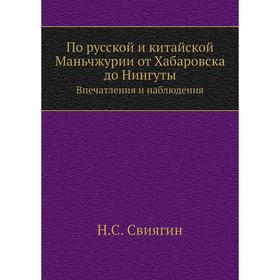 

По русской и китайской Маньчжурии от Хабаровска до Нингуты. Впечатления и наблюдения. Н. С. Свиягин